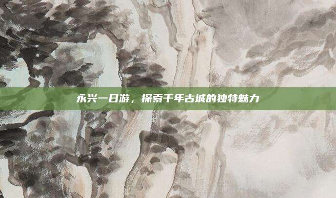永兴一日游，探索千年古城的独特魅力