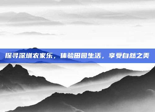 探寻深圳农家乐，体验田园生活，享受自然之美
