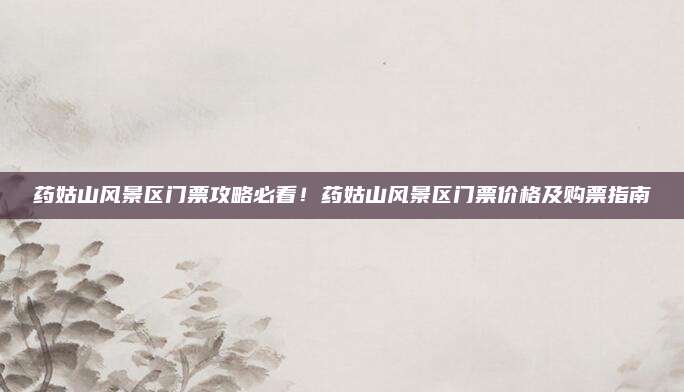 药姑山风景区门票攻略必看！药姑山风景区门票价格及购票指南