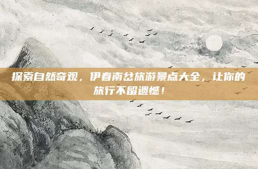 探索自然奇观，伊春南岔旅游景点大全，让你的旅行不留遗憾！