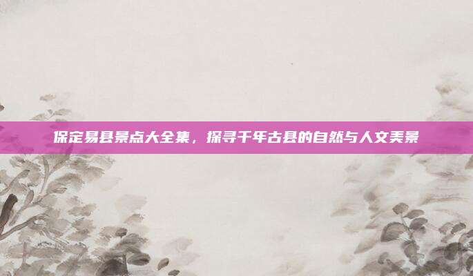 保定易县景点大全集，探寻千年古县的自然与人文美景