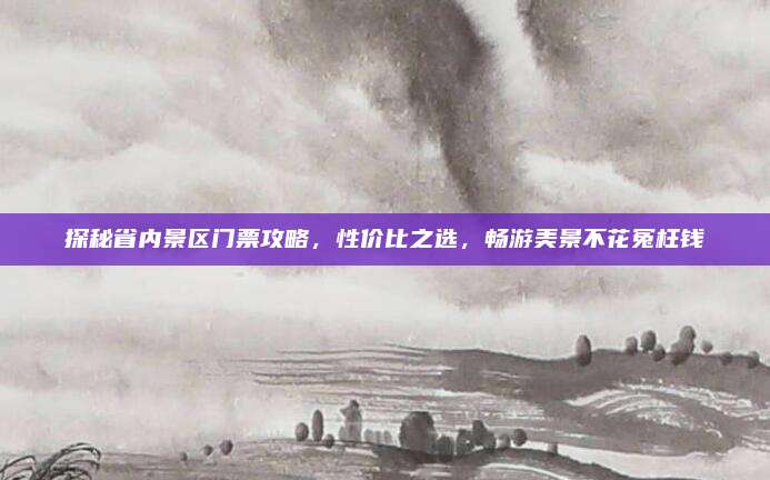 探秘省内景区门票攻略，性价比之选，畅游美景不花冤枉钱
