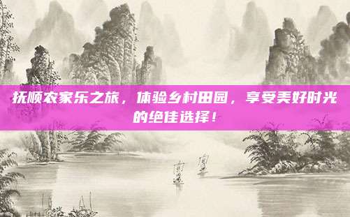 抚顺农家乐之旅，体验乡村田园，享受美好时光的绝佳选择！