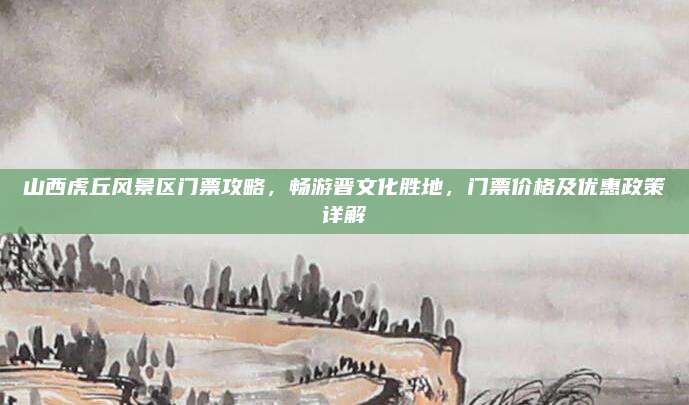 山西虎丘风景区门票攻略，畅游晋文化胜地，门票价格及优惠政策详解