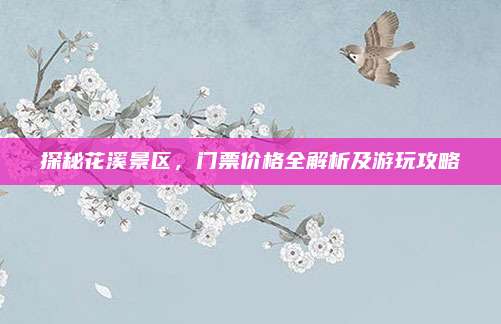 探秘花溪景区，门票价格全解析及游玩攻略