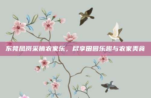 东莞凤岗采摘农家乐，尽享田园乐趣与农家美食