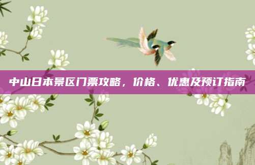 中山日本景区门票攻略，价格、优惠及预订指南