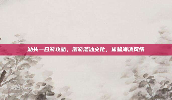 汕头一日游攻略，漫游潮汕文化，体验海滨风情