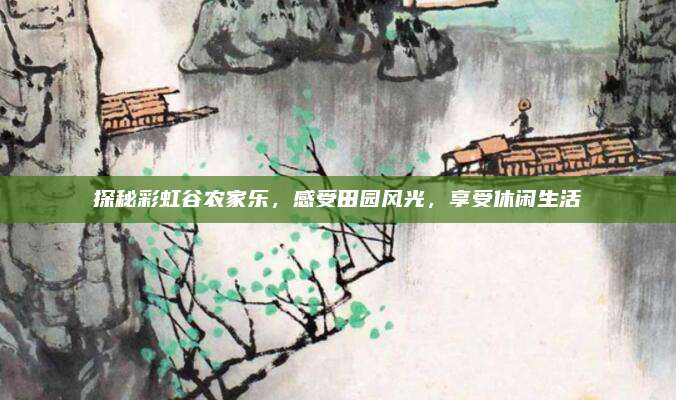 探秘彩虹谷农家乐，感受田园风光，享受休闲生活