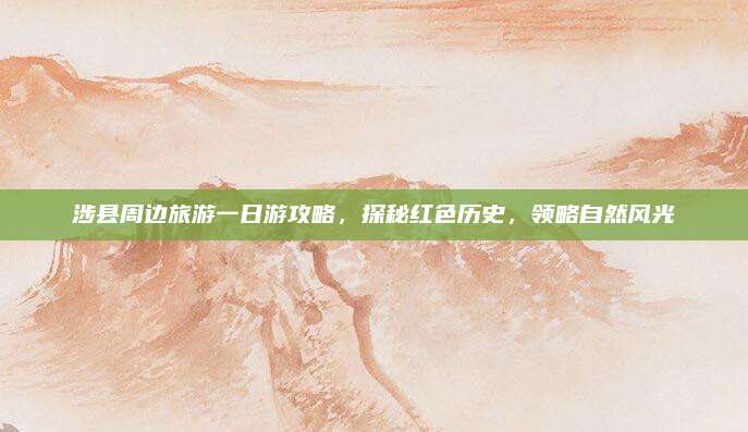 涉县周边旅游一日游攻略，探秘红色历史，领略自然风光