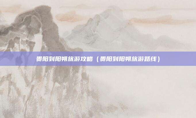 贵阳到阳朔旅游攻略(贵阳到阳朔旅游路线)