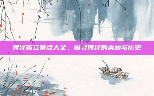 菏泽市立景点大全，探寻菏泽的美丽与历史