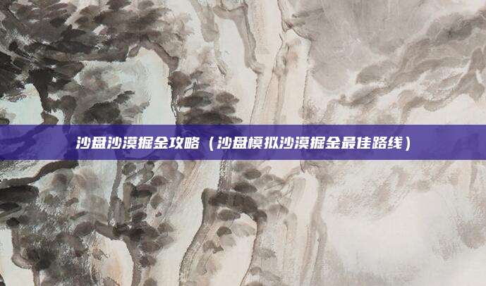 沙盘沙漠掘金攻略（沙盘模拟沙漠掘金最佳路线）