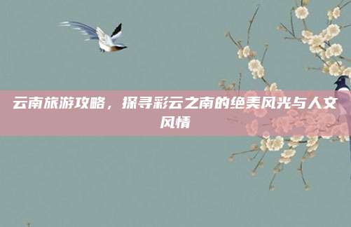云南旅游攻略,探寻彩云之南的绝美风光与人文风情