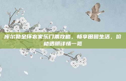库尔勒金环农家乐门票攻略，畅享田园生活，价格透明详情一览