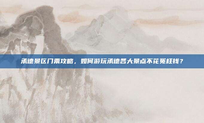 承德景区门票攻略，如何游玩承德各大景点不花冤枉钱？
