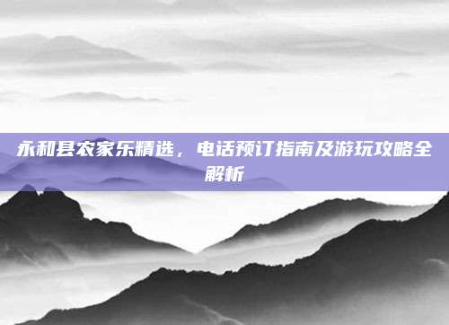 永和县农家乐精选，电话预订指南及游玩攻略全解析