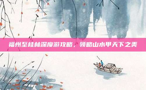 福州至桂林深度游攻略，领略山水甲天下之美