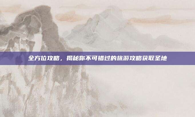 全方位攻略，揭秘你不可错过的旅游攻略获取圣地