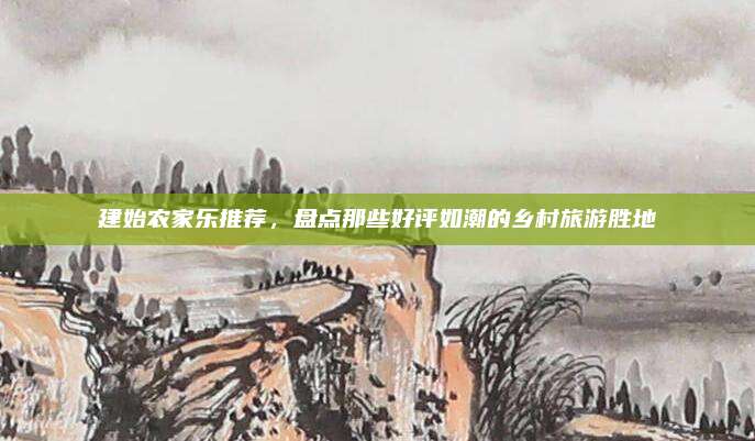 建始农家乐推荐，盘点那些好评如潮的乡村旅游胜地
