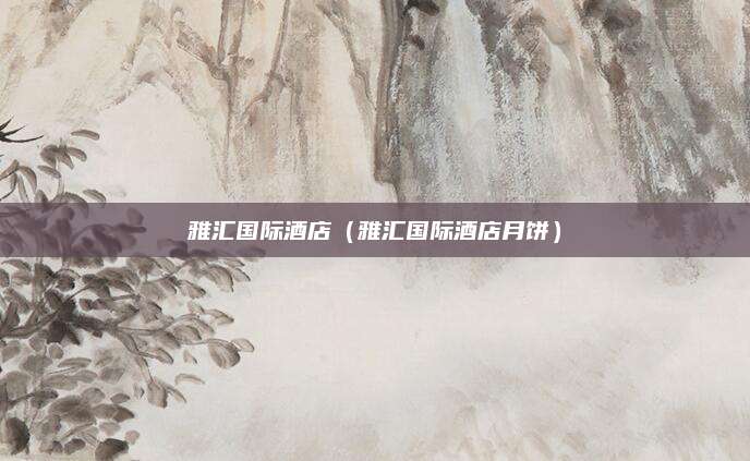 雅汇国际酒店（雅汇国际酒店月饼）
