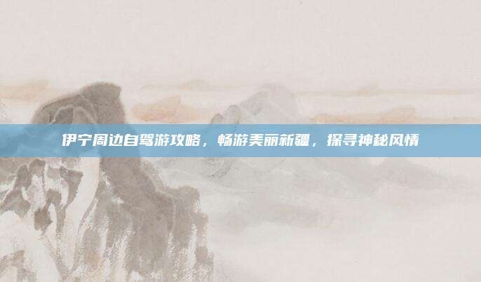 伊宁周边自驾游攻略，畅游美丽新疆，探寻神秘风情