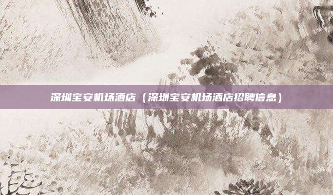 深圳宝安机场酒店（深圳宝安机场酒店招聘信息）