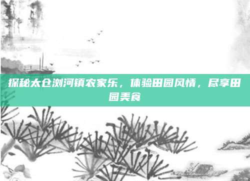 探秘太仓浏河镇农家乐，体验田园风情，尽享田园美食