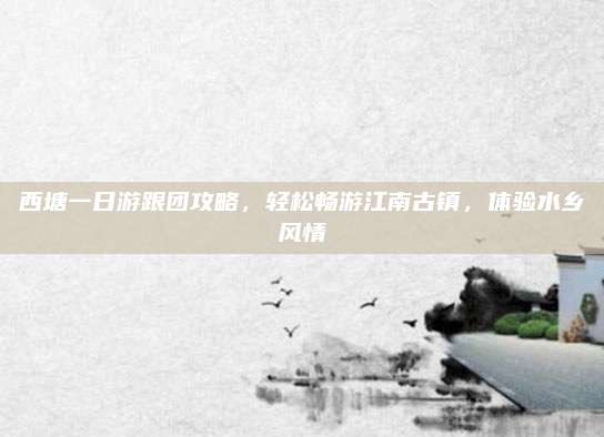 西塘一日游跟团攻略，轻松畅游江南古镇，体验水乡风情
