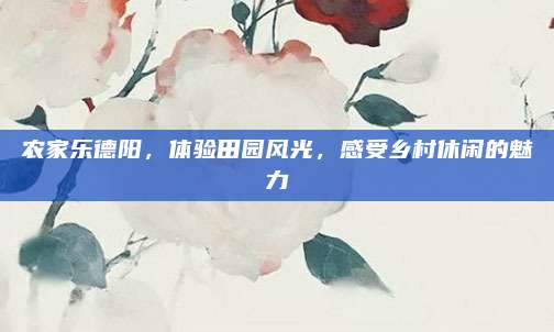 农家乐德阳，体验田园风光，感受乡村休闲的魅力