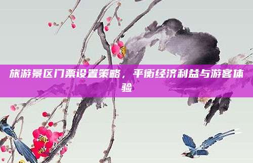 旅游景区门票设置策略，平衡经济利益与游客体验