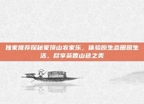 独家推荐探秘蒙顶山农家乐，体验原生态田园生活，尽享茶香山色之美