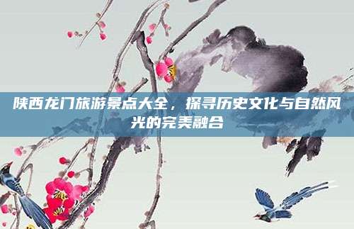 陕西龙门旅游景点大全,探寻历史文化与自然风光的完美融合