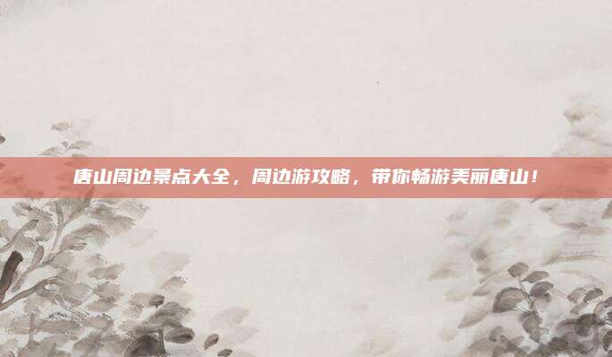 唐山周边景点大全，周边游攻略，带你畅游美丽唐山！