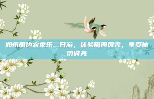 郑州周边农家乐二日游,体验田园风光,享受休闲时光
