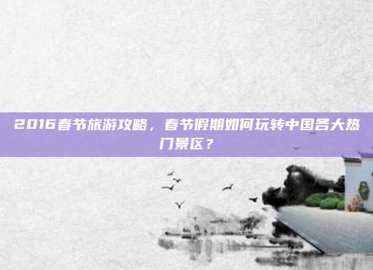 2016春节旅游攻略，春节假期如何玩转中国各大热门景区？