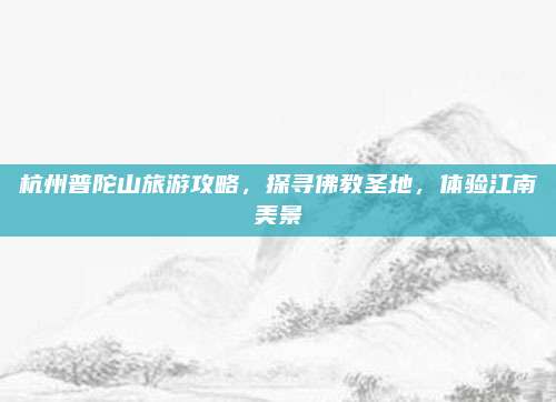 杭州普陀山旅游攻略，探寻佛教圣地，体验江南美景
