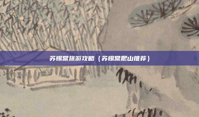 苏锡常旅游攻略(苏锡常爬山推荐)