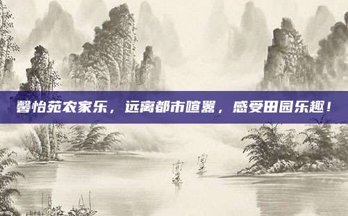 馨怡苑农家乐，远离都市喧嚣，感受田园乐趣！