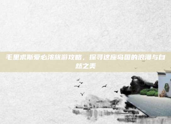 毛里求斯爱必浓旅游攻略，探寻这座岛国的浪漫与自然之美
