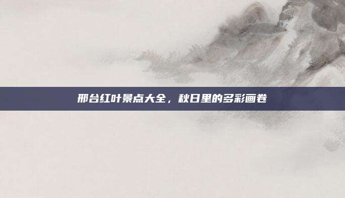 邢台红叶景点大全，秋日里的多彩画卷