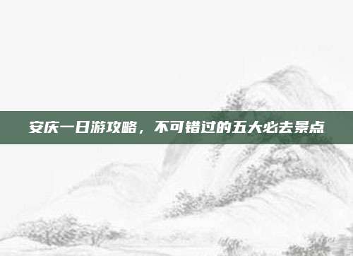 安庆一日游攻略，不可错过的五大必去景点