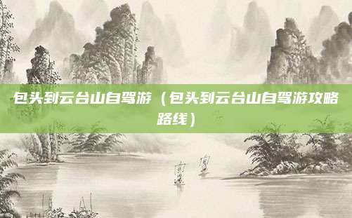 包头到云台山自驾游(包头到云台山自驾游攻略路线)