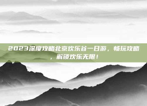 2023深度攻略北京欢乐谷一日游，畅玩攻略，解锁欢乐无限！