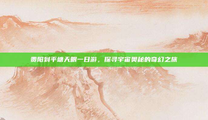 贵阳到平塘天眼一日游，探寻宇宙奥秘的奇幻之旅