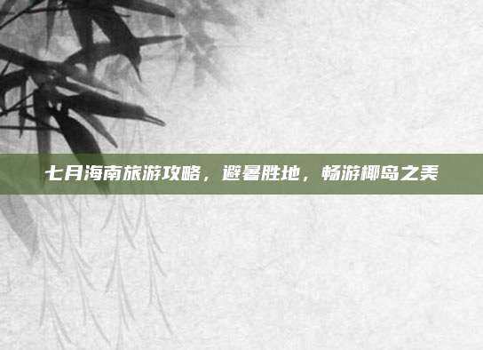 七月海南旅游攻略，避暑胜地，畅游椰岛之美