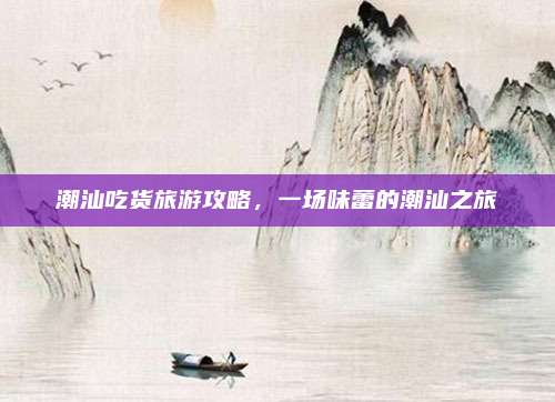 潮汕吃货旅游攻略，一场味蕾的潮汕之旅