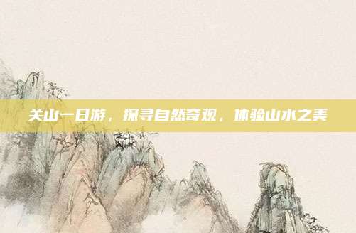 关山一日游，探寻自然奇观，体验山水之美
