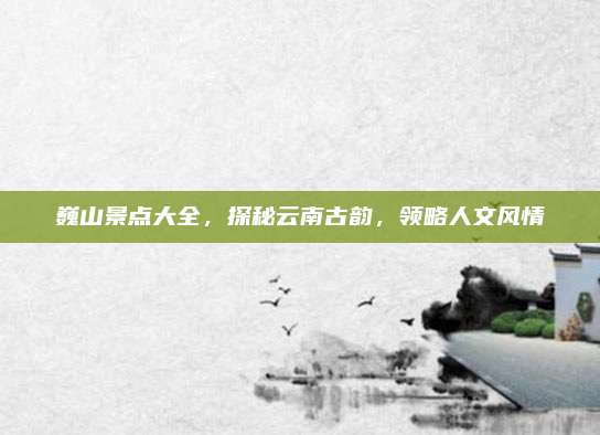 巍山景点大全，探秘云南古韵，领略人文风情