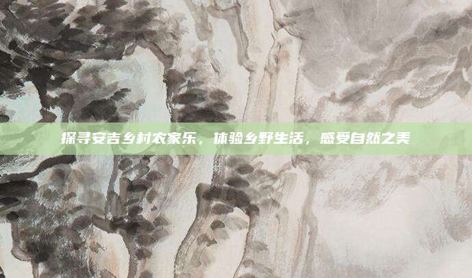 探寻安吉乡村农家乐，体验乡野生活，感受自然之美